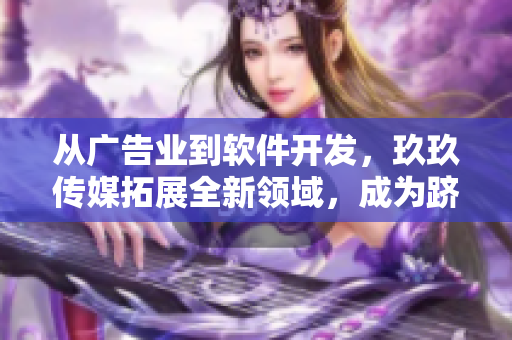 从广告业到软件开发，玖玖传媒拓展全新领域，成为跻身软件行业的领跑者