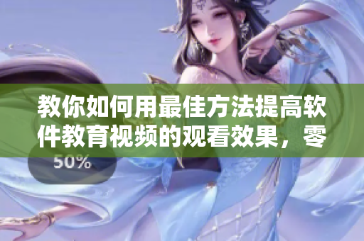 教你如何用最佳方法提高软件教育视频的观看效果，零基础也能轻松掌握！