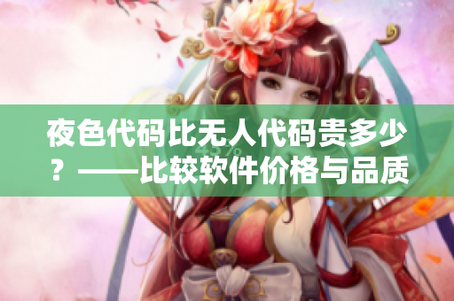 夜色代码比无人代码贵多少？——比较软件价格与品质的真正因素