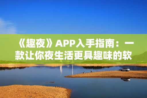 《趣夜》APP入手指南：一款让你夜生活更具趣味的软件