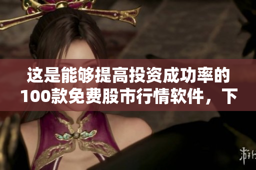 这是能够提高投资成功率的100款免费股市行情软件，下载即用！