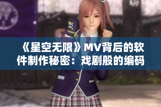 《星空无限》MV背后的软件制作秘密：戏剧般的编码和渲染技术解析