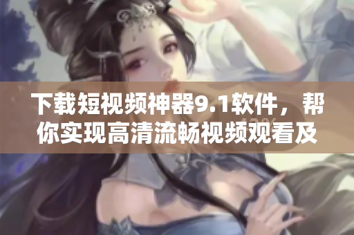 下载短视频神器9.1软件，帮你实现高清流畅视频观看及保存需求