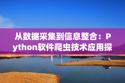 从数据采集到信息整合：Python软件爬虫技术应用探究