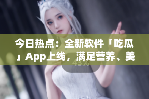 今日热点:全新软件「吃瓜」App上线,满足营养、美味、健康三重需求! 今日热点:全新软件「吃瓜」App上线,满足营养、美味、健康三重需求!