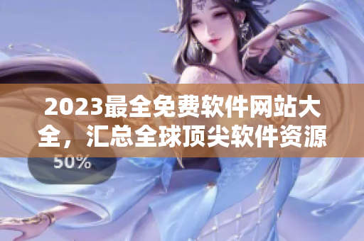 2023最全免费软件网站大全，汇总全球顶尖软件资源！