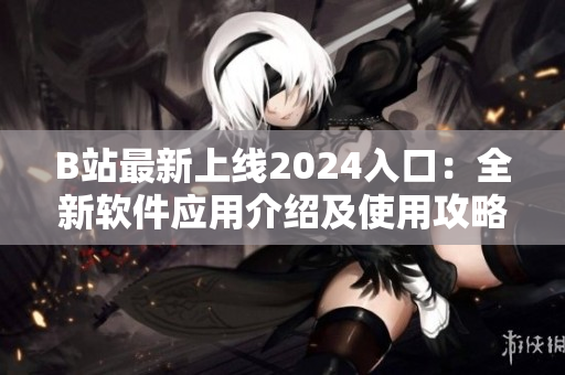 B站最新上线2024入口：全新软件应用介绍及使用攻略分享