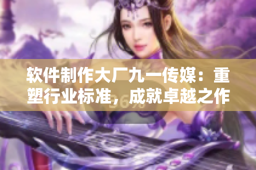 软件制作大厂九一传媒：重塑行业标准，成就卓越之作
