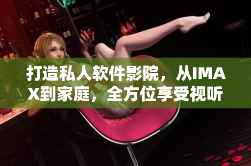 打造私人软件影院，从IMAX到家庭，全方位享受视听盛宴！