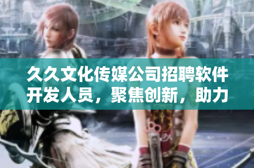 久久文化传媒公司招聘软件开发人员，聚焦创新，助力软件开发业务发展！