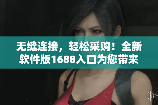 无缝连接，轻松采购！全新软件版1688入口为您带来更便捷的采购体验