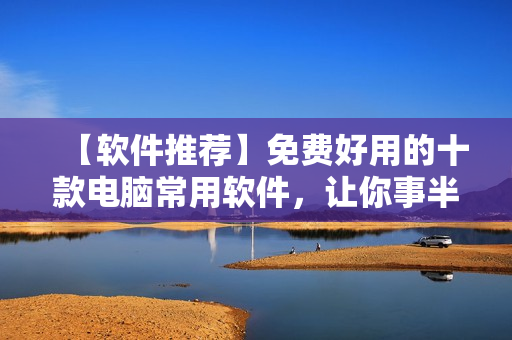 【软件推荐】免费好用的十款电脑常用软件,让你事半功倍! 【软件推荐】免费好用的十款电脑常用软件,让你事半功倍!