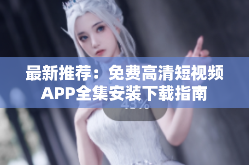 最新推荐：免费高清短视频APP全集安装下载指南