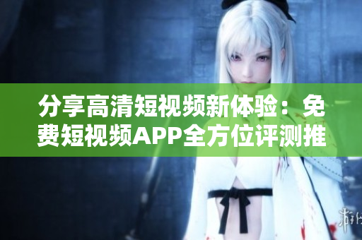 分享高清短视频新体验：免费短视频APP全方位评测推荐