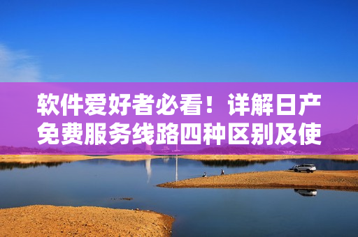 软件爱好者必看！详解日产免费服务线路四种区别及使用技巧