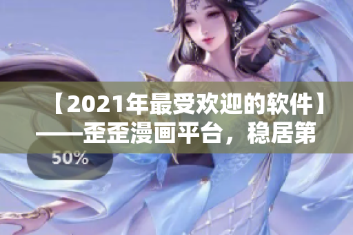 【2021年最受欢迎的软件】——歪歪漫画平台，稳居第一！