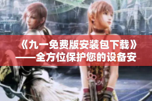 《九一免费版安装包下载》——全方位保护您的设备安全