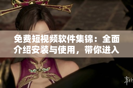 免费短视频软件集锦：全面介绍安装与使用，带你进入视觉盛宴！