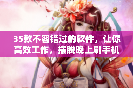 35款不容错过的软件，让你高效工作，摆脱晚上刷手机的迷惑