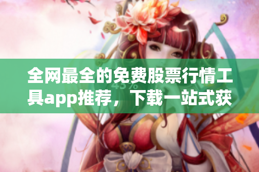 全网最全的免费股票行情工具app推荐，下载一站式获取实时数据！
