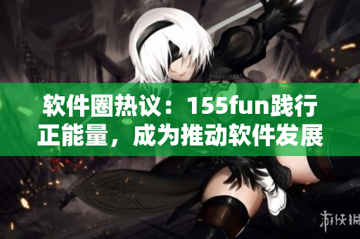软件圈热议：155fun践行正能量，成为推动软件发展的表率