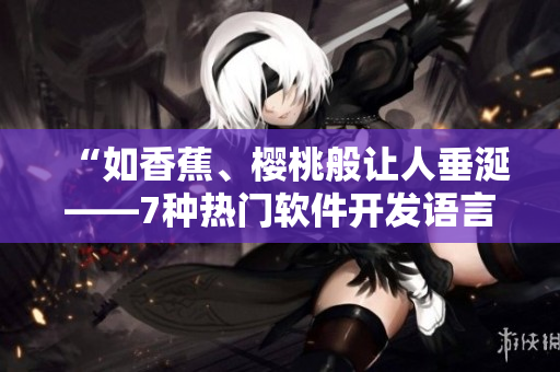 “如香蕉、樱桃般让人垂涎——7种热门软件开发语言概况及优缺点分析” “如香蕉、樱桃般让人垂涎——7种热门软件开发语言概况及优缺点分析”