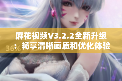 麻花视频V3.2.2全新升级：畅享清晰画质和优化体验的最佳选择