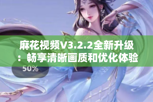 麻花视频V3.2.2全新升级：畅享清晰画质和优化体验的最佳选择