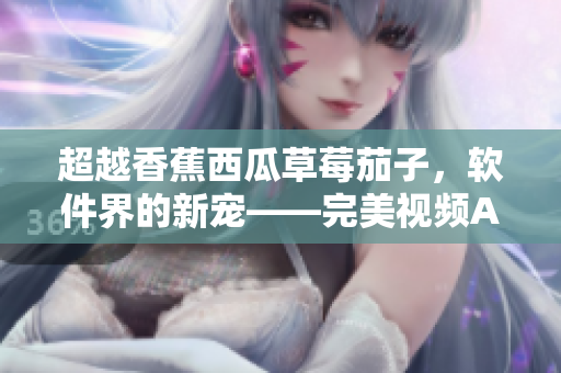 超越香蕉西瓜草莓茄子，软件界的新宠——完美视频APP