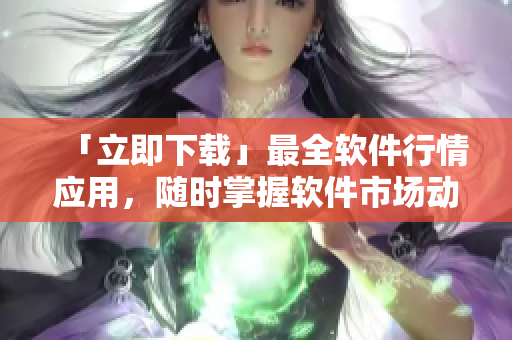 「立即下载」最全软件行情应用，随时掌握软件市场动态