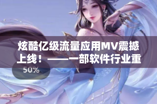 炫酷亿级流量应用MV震撼上线！——一部软件行业重头戏盛大开启