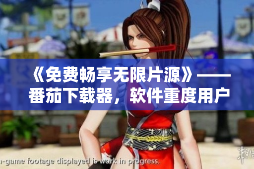 《免费畅享无限片源》—— 番茄下载器，软件重度用户的福音