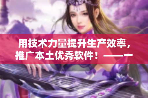 用技术力量提升生产效率，推广本土优秀软件！——一个编辑的心声