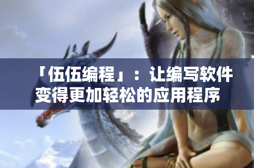 「伍伍编程」:让编写软件变得更加轻松的应用程序 「伍伍编程」:让编写软件变得更加轻松的应用程序