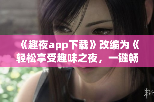 《趣夜app下载》改编为《轻松享受趣味之夜，一键畅玩趣夜软件》