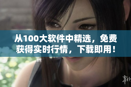从100大软件中精选,免费获得实时行情,下载即用!——软件下载推荐 从100大软件中精选,免费获得实时行情,下载即用!——软件下载推荐