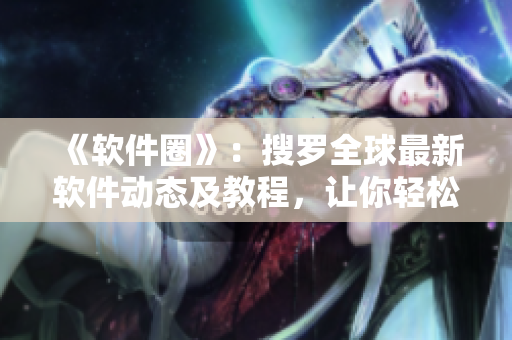 《软件圈》：搜罗全球最新软件动态及教程，让你轻松了解软件科技前沿