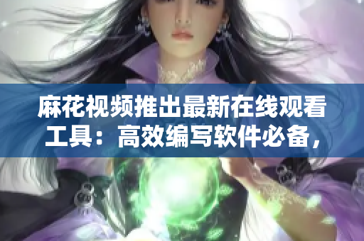 麻花视频推出最新在线观看工具:高效编写软件必备,精彩看不停! 麻花视频推出最新在线观看工具:高效编写软件必备,精彩看不停!