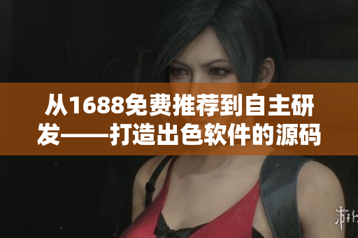 从1688免费推荐到自主研发——打造出色软件的源码分享 从1688免费推荐到自主研发——打造出色软件的源码分享
