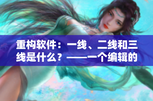 重构软件:一线、二线和三线是什么?——一个编辑的探究 重构软件:一线、二线和三线是什么?——一个编辑的探究