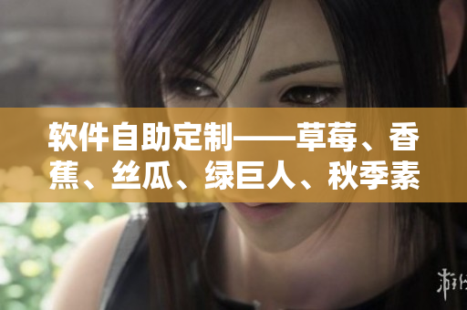 软件自助定制——草莓、香蕉、丝瓜、绿巨人、秋季素材助你打造个性化应用 软件自助定制——草莓、香蕉、丝瓜、绿巨人、秋季素材助你打造个性化应用