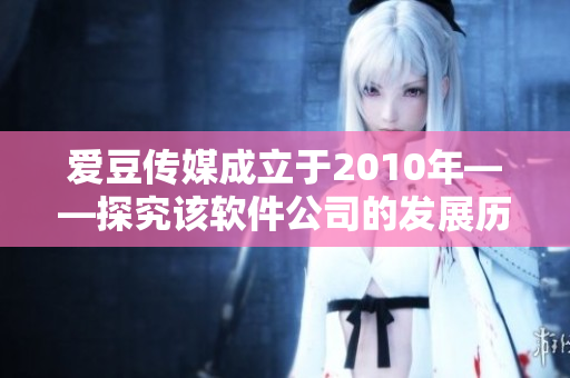 爱豆传媒成立于2010年——探究该软件公司的发展历程