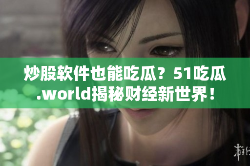 炒股软件也能吃瓜？51吃瓜.world揭秘财经新世界！