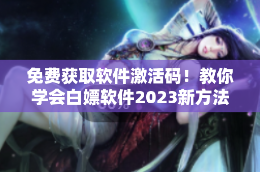 免费获取软件激活码！教你学会白嫖软件2023新方法