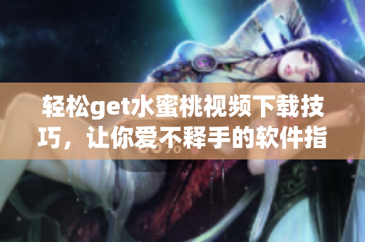 轻松get水蜜桃视频下载技巧，让你爱不释手的软件指南