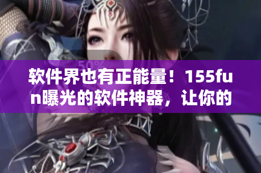 软件界也有正能量！155fun曝光的软件神器，让你的工作事半功倍