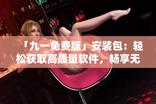 「九一免费版」安装包：轻松获取高质量软件，畅享无限乐趣！
