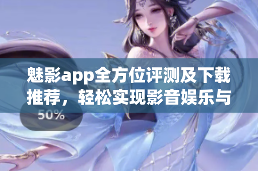 魅影app全方位评测及下载推荐，轻松实现影音娱乐与互动交流！