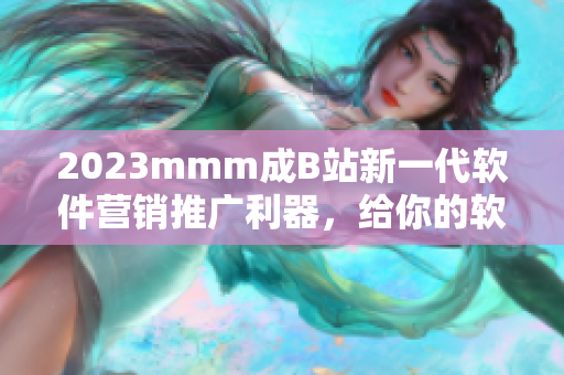 2023mmm成B站新一代软件营销推广利器，给你的软件带来新的曝光时代！