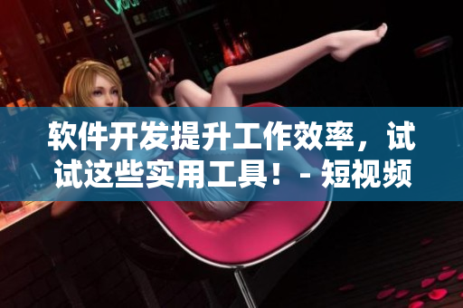 软件开发提升工作效率，试试这些实用工具！- 短视频导师教你必备技能